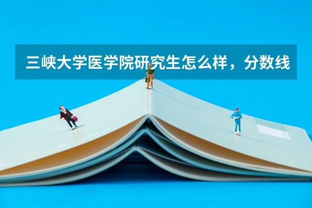 三峡大学医学院研究生怎么样，分数线高吗，每年报考的人多不多