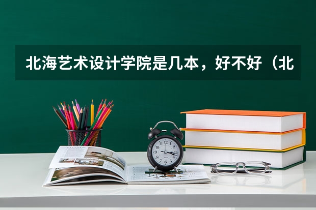 北海艺术设计学院是几本，好不好（北海艺术设计学院是几本）