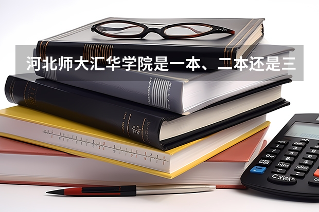 河北师大汇华学院是一本、二本还是三本？ 河北师范大学汇华学院是几本大学