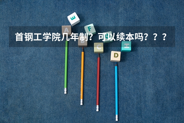 首钢工学院几年制？可以续本吗？？？