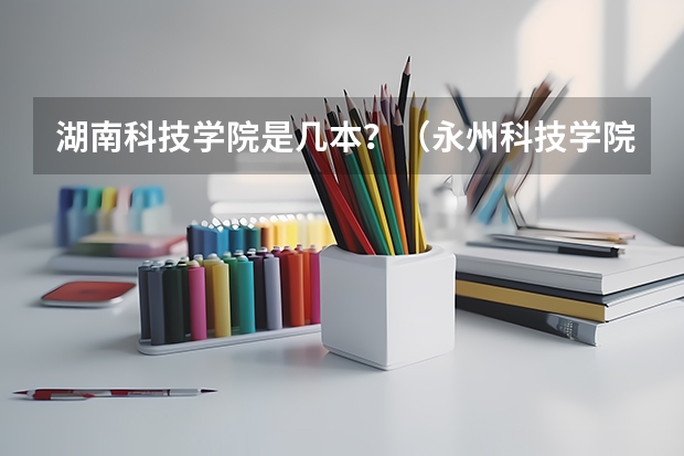湖南科技学院是几本？（永州科技学院几本）