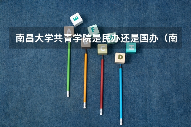 南昌大学共青学院是民办还是国办（南昌大学共青学院是民办还是国办）