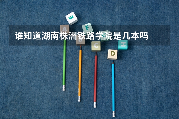谁知道湖南株洲铁路学院是几本吗