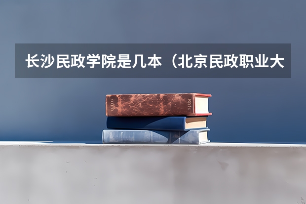 长沙民政学院是几本（北京民政职业大学是几本）