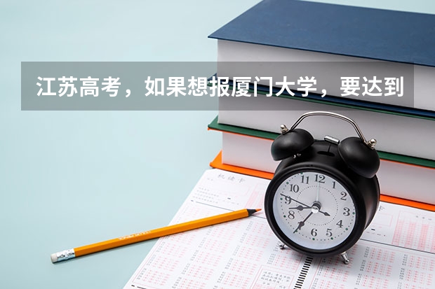 江苏高考，如果想报厦门大学，要达到什么水平