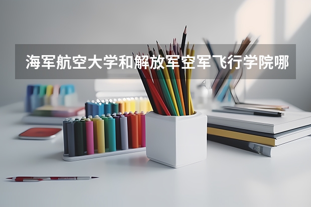 海军航空大学和解放军空军飞行学院哪个好