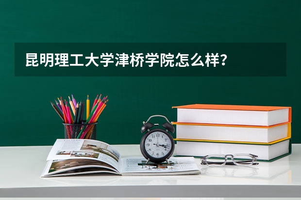 昆明理工大学津桥学院怎么样？