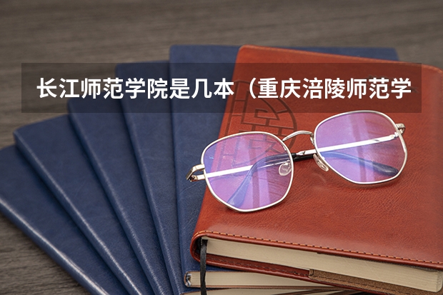 长江师范学院是几本（重庆涪陵师范学院属于几本）