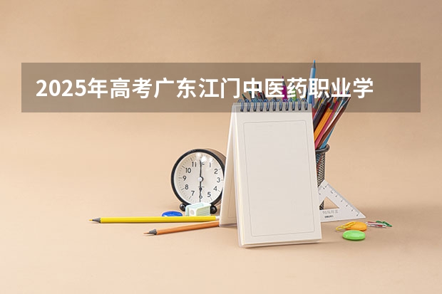 2025年高考广东江门中医药职业学院在河南招生计划怎么样