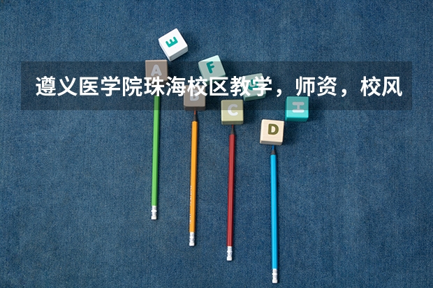 遵义医学院珠海校区教学，师资，校风，就业前景如何