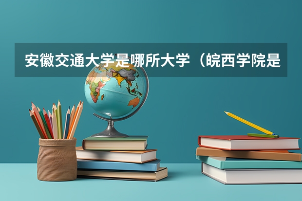 安徽交通大学是哪所大学（皖西学院是不是要改为安徽交通大学）