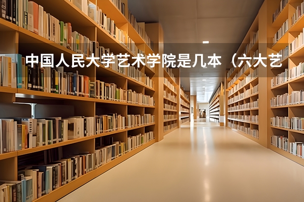 中国人民大学艺术学院是几本（六大艺术学院是几本）