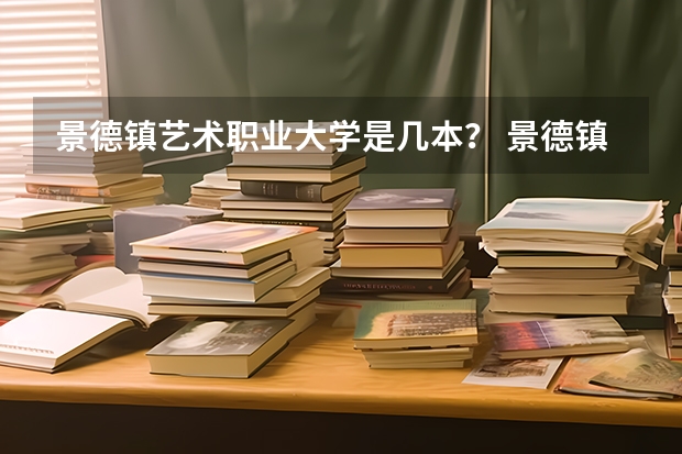 景德镇艺术职业大学是几本？ 景德镇陶瓷艺术学院是几本