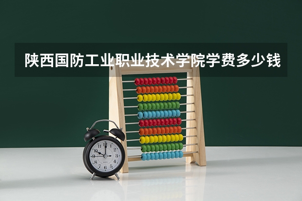 陕西国防工业职业技术学院学费多少钱一年