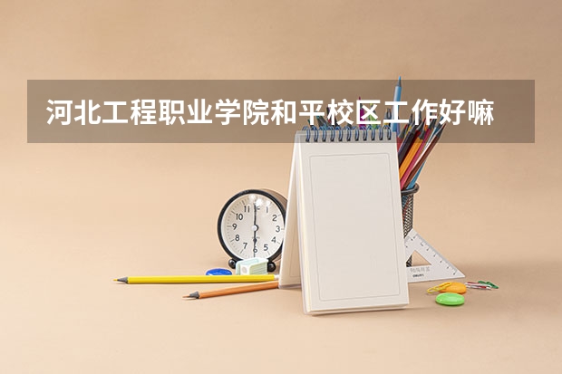 河北工程职业学院和平校区工作好嘛 兰州工商学院几本