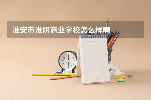 淮安市淮阴商业学校怎么样啊