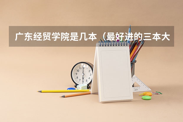 广东经贸学院是几本（最好进的三本大学）