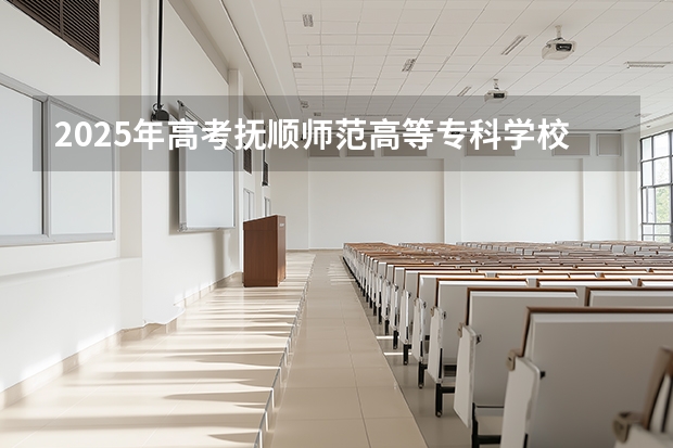 2025年高考抚顺师范高等专科学校在安徽招生计划怎么样