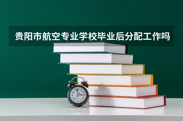 贵阳市航空专业学校毕业后分配工作吗