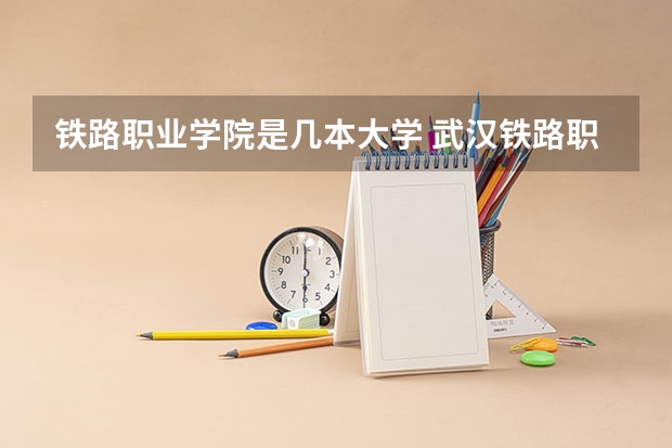 铁路职业学院是几本大学 武汉铁路职业技术学院是几本