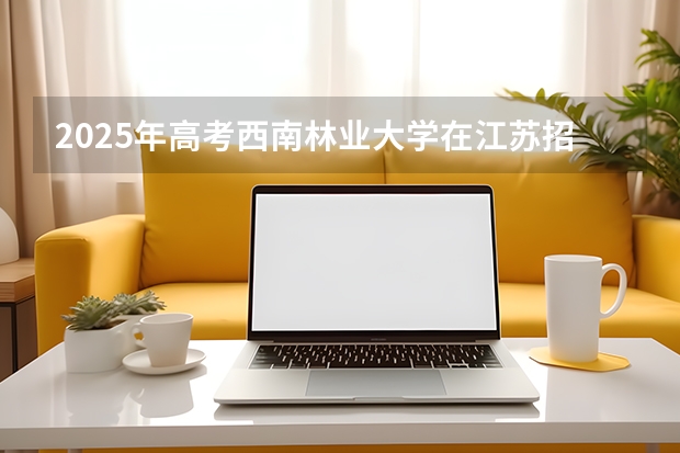 2025年高考西南林业大学在江苏招生计划怎么样