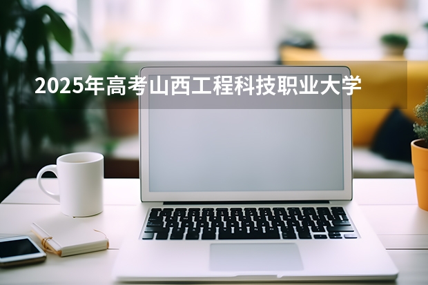 2025年高考山西工程科技职业大学在江苏招生计划怎么样