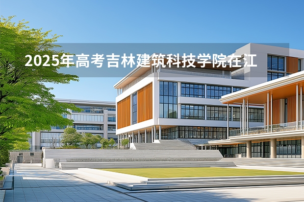 2025年高考吉林建筑科技学院在江苏招生计划怎么样