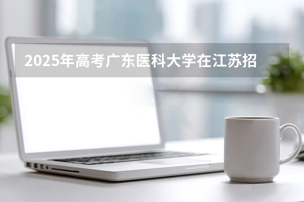 2025年高考广东医科大学在江苏招生计划怎么样