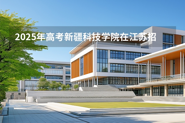 2025年高考新疆科技学院在江苏招生计划怎么样