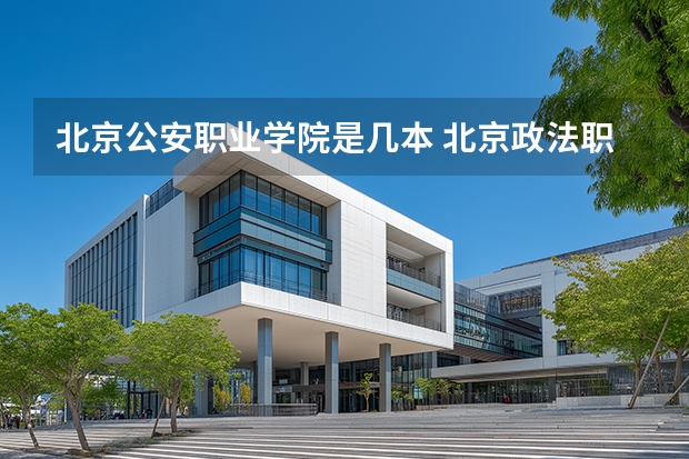 北京公安职业学院是几本 北京政法职业学院是几本