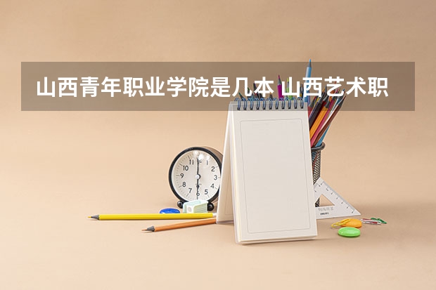 山西青年职业学院是几本 山西艺术职业学院是几本