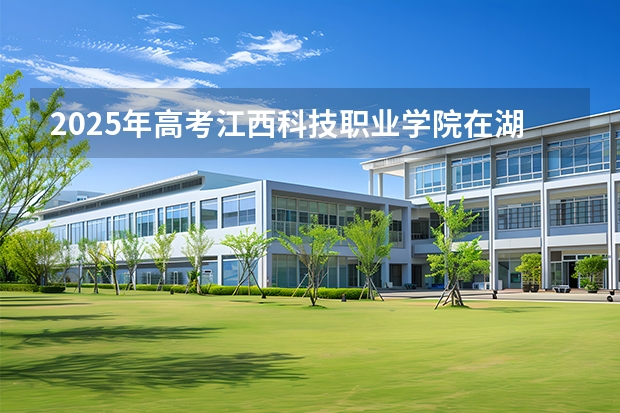 2025年高考江西科技职业学院在湖南招生计划怎么样