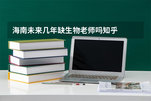 海南未来几年缺生物老师吗知乎