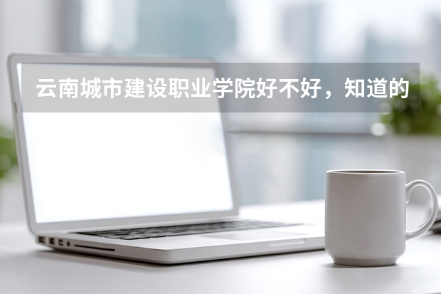 云南城市建设职业学院好不好，知道的帮忙说说。（云南昆明城建职业学院学费）
