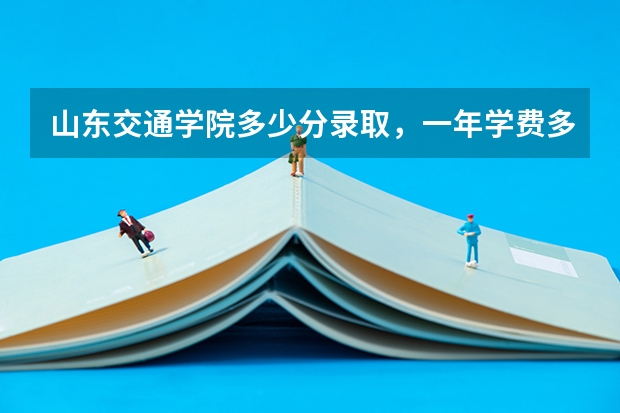 山东交通学院多少分录取，一年学费多少钱是几本是公办吗