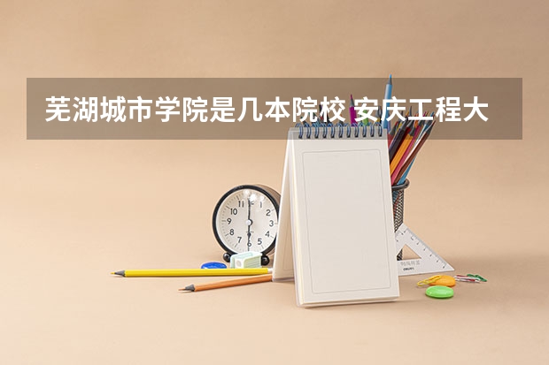 芜湖城市学院是几本院校 安庆工程大学几本