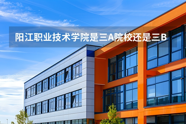 阳江职业技术学院是三A院校还是三B院校 阳江职业技术学院是一本还是二本