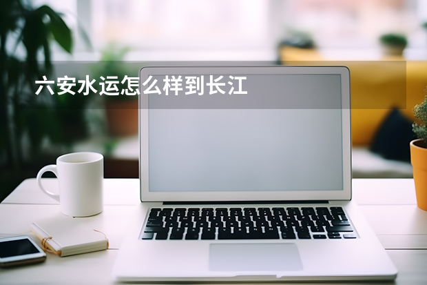 六安水运怎么样到长江