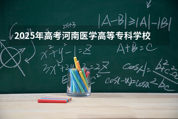 2025年高考河南医学高等专科学校在湖南招生计划怎么样