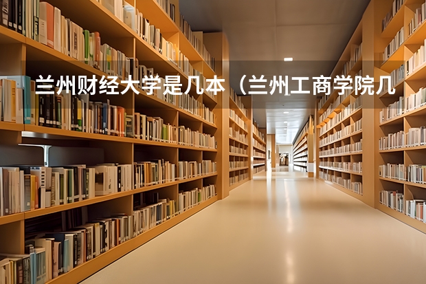 兰州财经大学是几本（兰州工商学院几本）