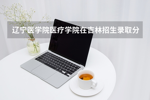 辽宁医学院医疗学院在吉林招生录取分数线是多少,。