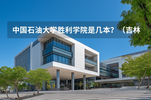 中国石油大学胜利学院是几本？（吉林石油学院是几本）