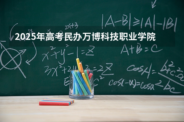 2025年高考民办万博科技职业学院在河北招生计划怎么样