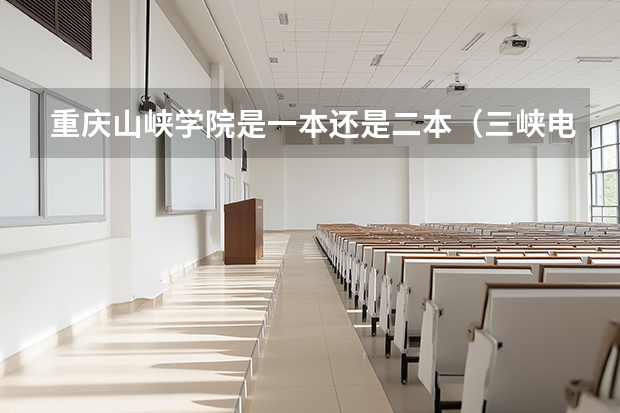 重庆山峡学院是一本还是二本（三峡电力科技学院是几本）