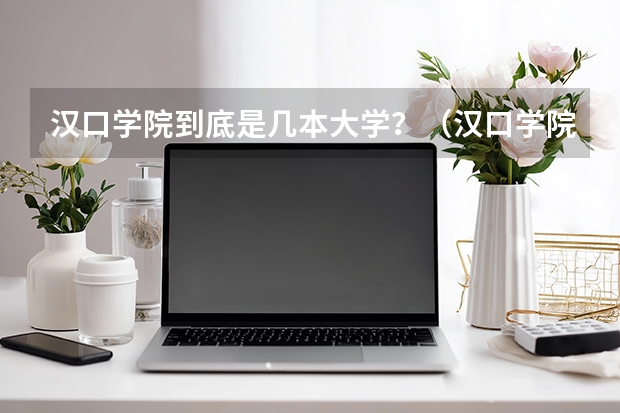 汉口学院到底是几本大学？（汉口学院是几本）