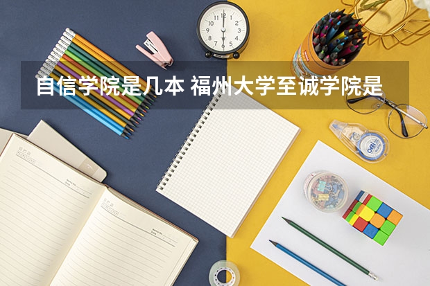 自信学院是几本 福州大学至诚学院是几本