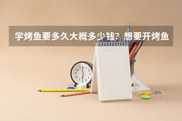 学烤鱼要多久大概多少钱？想要开烤鱼店