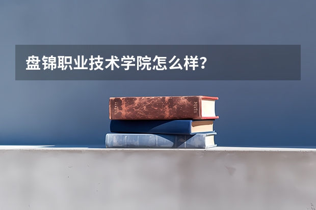 盘锦职业技术学院怎么样？