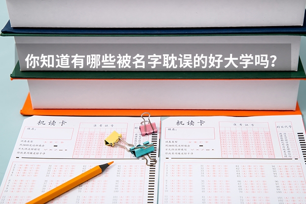 你知道有哪些被名字耽误的好大学吗？录取分数线是多少？