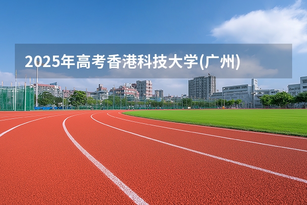 2025年高考香港科技大学(广州)在河北招生计划怎么样
